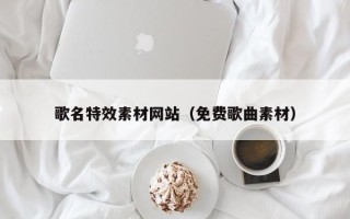 滁州歌名特效素材网站（免费歌曲素材）